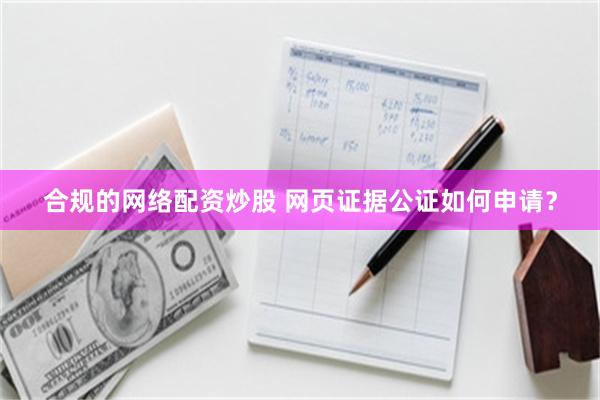 合规的网络配资炒股 网页证据公证如何申请？