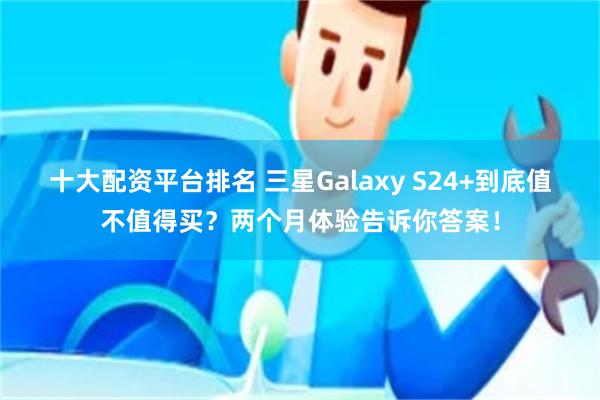 十大配资平台排名 三星Galaxy S24+到底值不值得买？两个月体验告诉你答案！