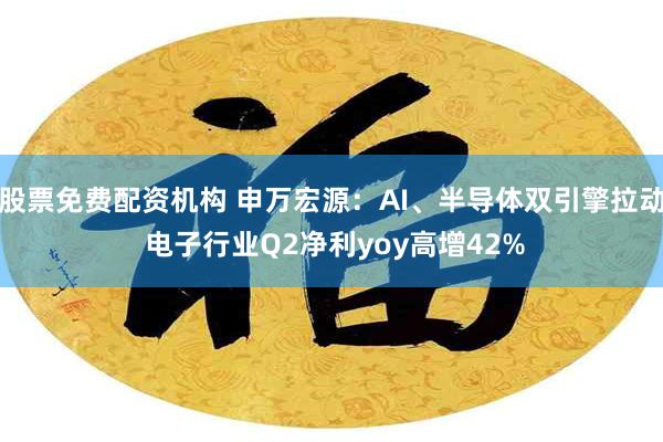 股票免费配资机构 申万宏源：AI、半导体双引擎拉动 电子行业Q2净利yoy高增42%