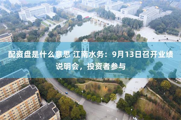 配资盘是什么意思 江南水务：9月13日召开业绩说明会，投资者参与