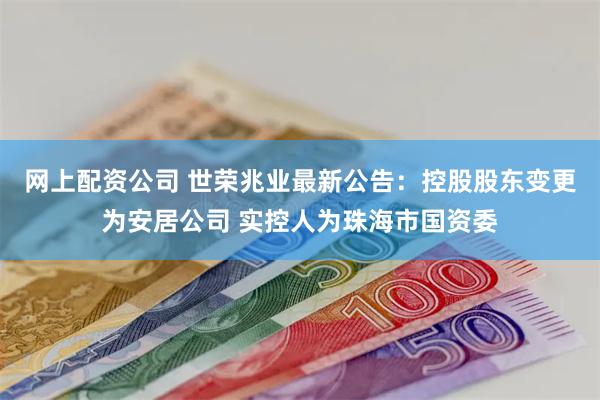 网上配资公司 世荣兆业最新公告：控股股东变更为安居公司 实控人为珠海市国资委