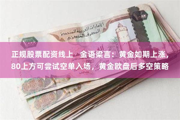 正规股票配资线上   金语梁言：黄金如期上涨，80上方可尝试空单入场，黄金欧盘后多空策略