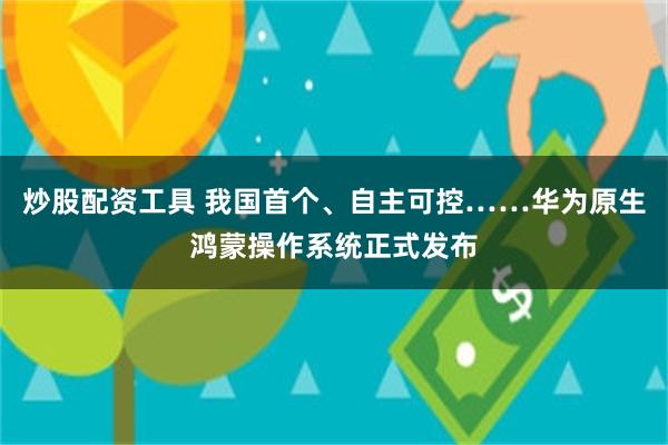 炒股配资工具 我国首个、自主可控……华为原生鸿蒙操作系统正式发布