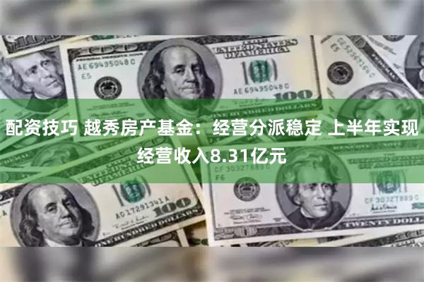 配资技巧 越秀房产基金：经营分派稳定 上半年实现经营收入8.31亿元