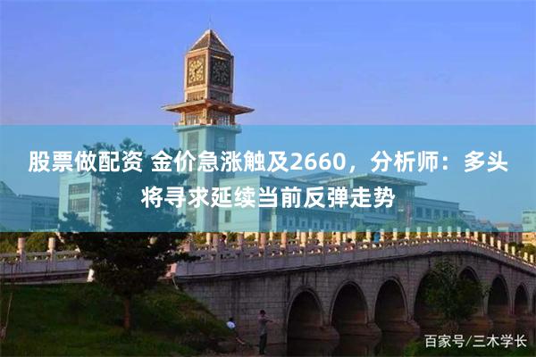 股票做配资 金价急涨触及2660，分析师：多头将寻求延续当前反弹走势