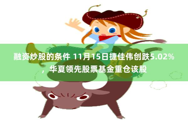 融资炒股的条件 11月15日捷佳伟创跌5.02%，华夏领先股票基金重仓该股