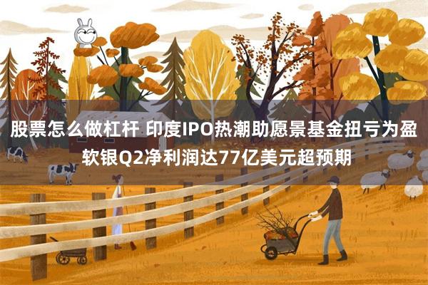 股票怎么做杠杆 印度IPO热潮助愿景基金扭亏为盈 软银Q2净利润达77亿美元超预期