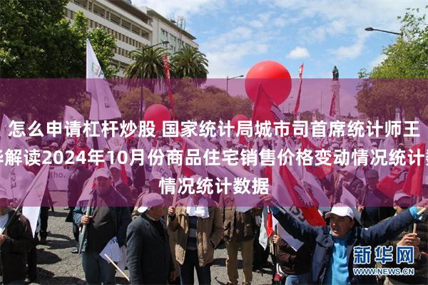 怎么申请杠杆炒股 国家统计局城市司首席统计师王中华解读2024年10月份商品住宅销售价格变动情况统计数据