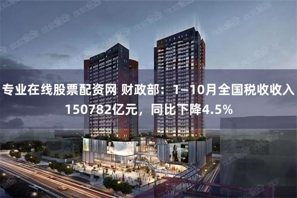 专业在线股票配资网 财政部：1—10月全国税收收入150782亿元，同比下降4.5%