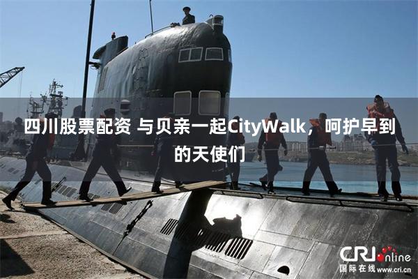 四川股票配资 与贝亲一起CityWalk，呵护早到的天使们