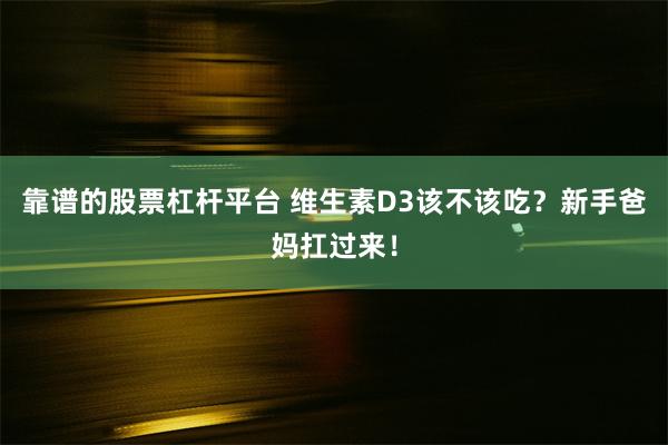 靠谱的股票杠杆平台 维生素D3该不该吃？新手爸妈扛过来！