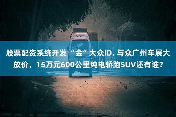 股票配资系统开发 “金”大众ID. 与众广州车展大放价，15万元600公里纯电轿跑SUV还有谁？