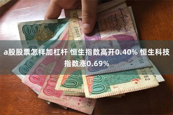 a股股票怎样加杠杆 恒生指数高开0.40% 恒生科技指数涨0.69%