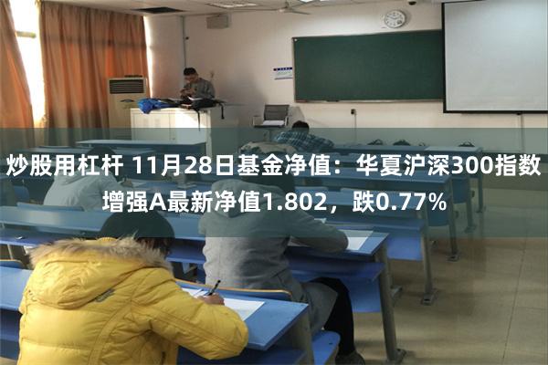 炒股用杠杆 11月28日基金净值：华夏沪深300指数增强A最新净值1.802，跌0.77%