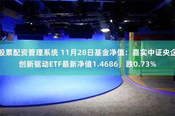 股票配资管理系统 11月28日基金净值：嘉实中证央企创新驱动ETF最新净值1.4686，跌0.73%