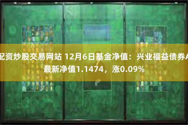 配资炒股交易网站 12月6日基金净值：兴业福益债券A最新净值1.1474，涨0.09%