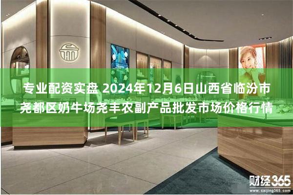 专业配资实盘 2024年12月6日山西省临汾市尧都区奶牛场尧丰农副产品批发市场价格行情