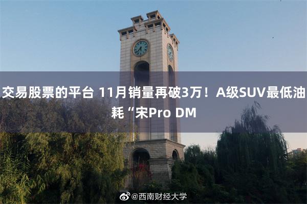 交易股票的平台 11月销量再破3万！A级SUV最低油耗“宋Pro DM