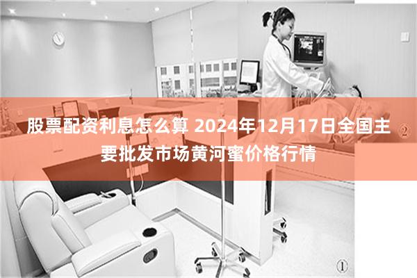 股票配资利息怎么算 2024年12月17日全国主要批发市场黄河蜜价格行情