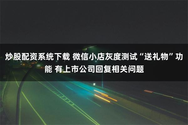 炒股配资系统下载 微信小店灰度测试“送礼物”功能 有上市公司回复相关问题