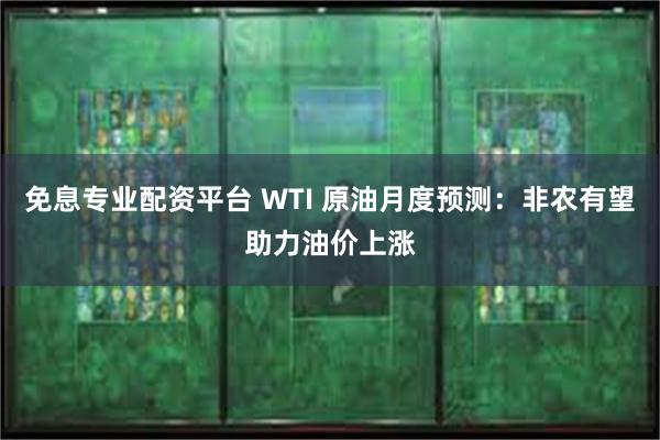 免息专业配资平台 WTI 原油月度预测：非农有望助力油价上涨