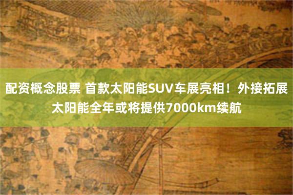 配资概念股票 首款太阳能SUV车展亮相！外接拓展太阳能全年或将提供7000km续航