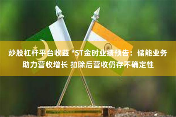 炒股杠杆平台收益 *ST金时业绩预告：储能业务助力营收增长 扣除后营收仍存不确定性