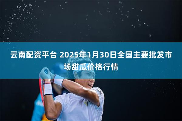 云南配资平台 2025年1月30日全国主要批发市场甜瓜价格行情