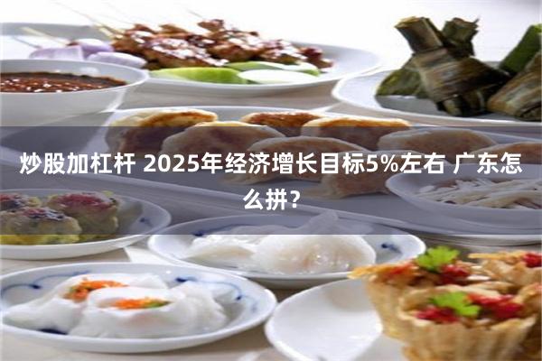 炒股加杠杆 2025年经济增长目标5%左右 广东怎么拼？