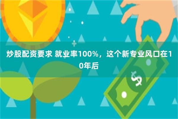 炒股配资要求 就业率100%，这个新专业风口在10年后