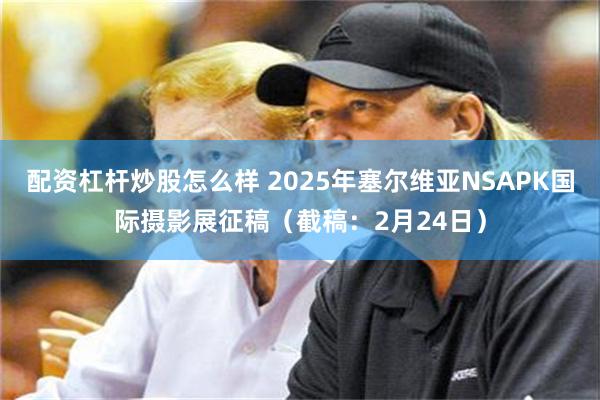 配资杠杆炒股怎么样 2025年塞尔维亚NSAPK国际摄影展征稿（截稿：2月24日）