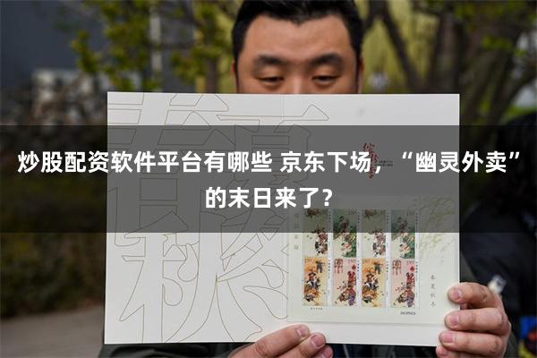 炒股配资软件平台有哪些 京东下场，“幽灵外卖”的末日来了？