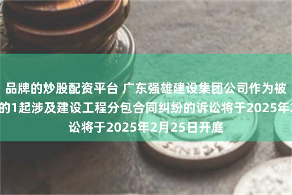 品牌的炒股配资平台 广东强雄建设集团公司作为被告/被上诉人的1起涉及建设工程分包合同纠纷的诉讼将于2025年2月25日开庭