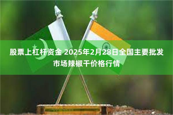 股票上杠杆资金 2025年2月28日全国主要批发市场辣椒干价格行情