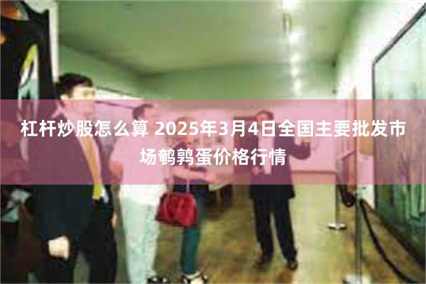 杠杆炒股怎么算 2025年3月4日全国主要批发市场鹌鹑蛋价格行情