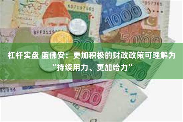 杠杆实盘 蓝佛安：更加积极的财政政策可理解为“持续用力、更加给力”