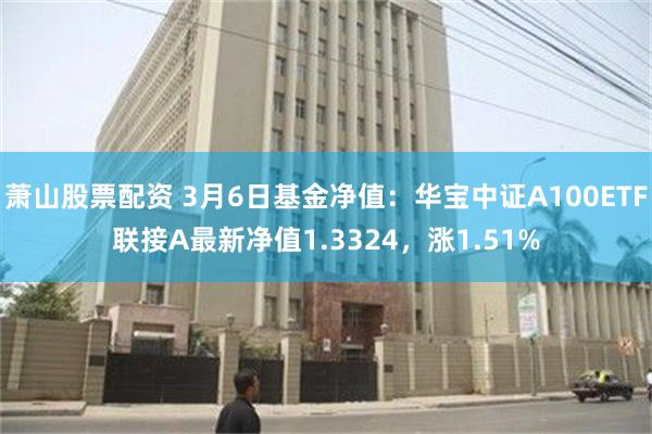 萧山股票配资 3月6日基金净值：华宝中证A100ETF联接A最新净值1.3324，涨1.51%