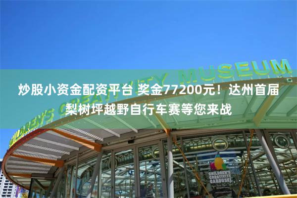 炒股小资金配资平台 奖金77200元！达州首届梨树坪越野自行车赛等您来战